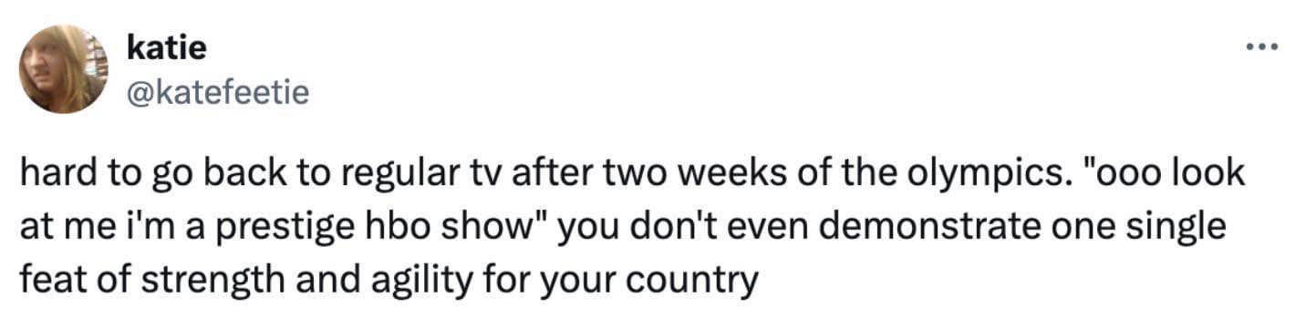 This tweet perfectly sums up the feeling of going back to regular TV after the Olympics, calling out prestige shows for not having any feats of strength or agility for their country.