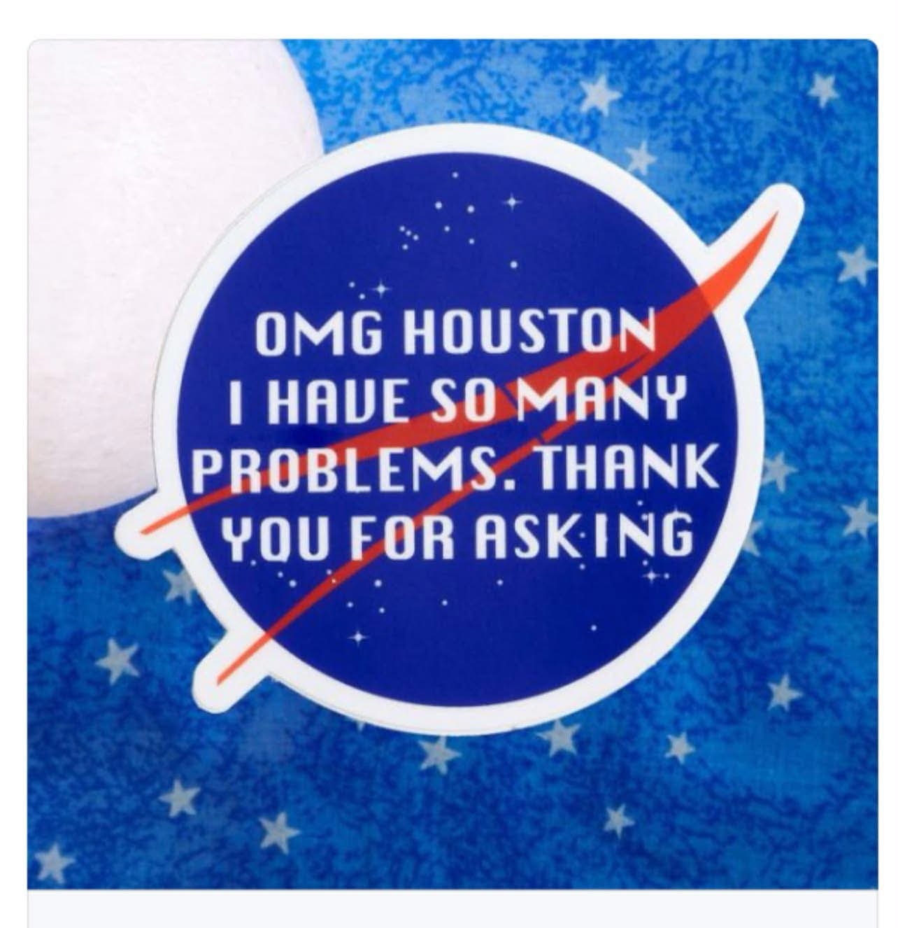 OMG Houston, I have so many problems. Thank you for asking.