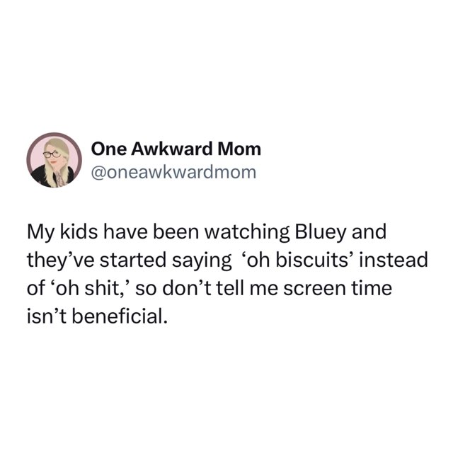 My kids replaced 'oh shit' with 'oh biscuits' bc of Bluey, so screen time is actually beneficial apparently.