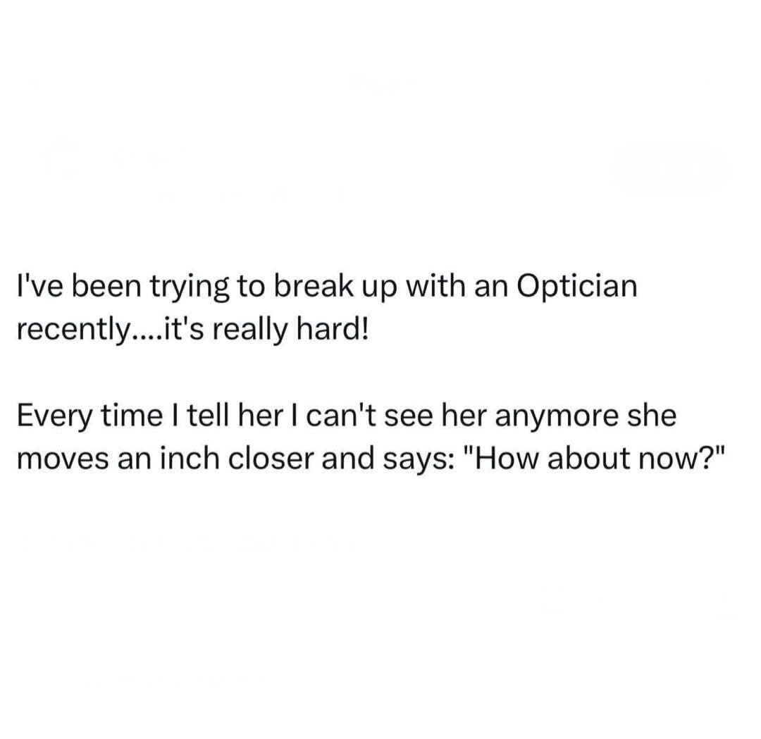 Trying to break up with an optician is tough lol, she keeps asking 'how about now?'
