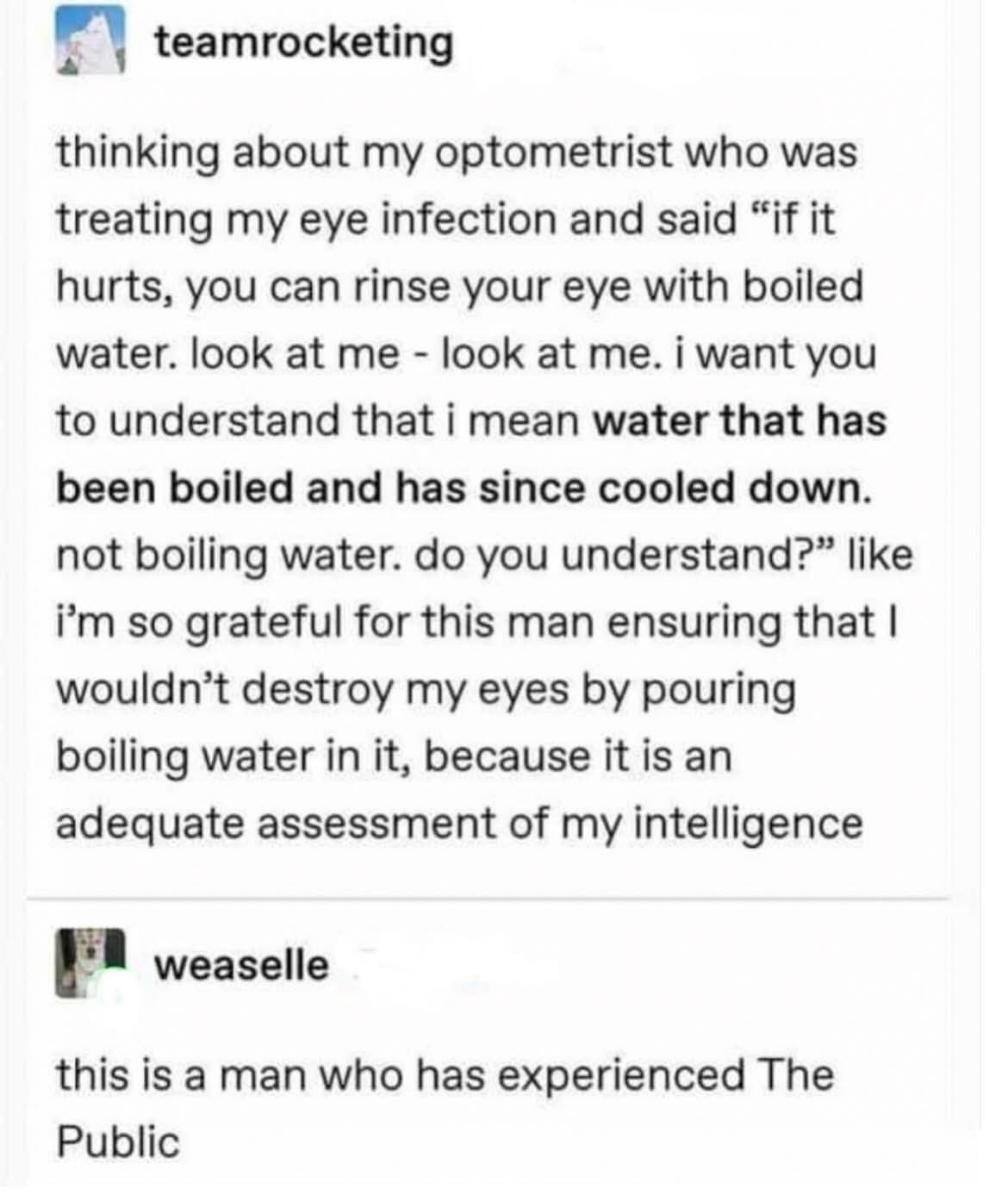 My optometrist explaining that I shouldn't pour boiling water into my eye, and I'm just so thankful for his assessment of my intelligence.