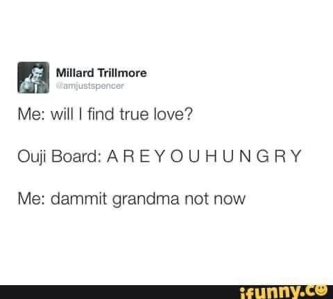 Me asking an Ouija board about true love and it asks if I'm hungry instead.