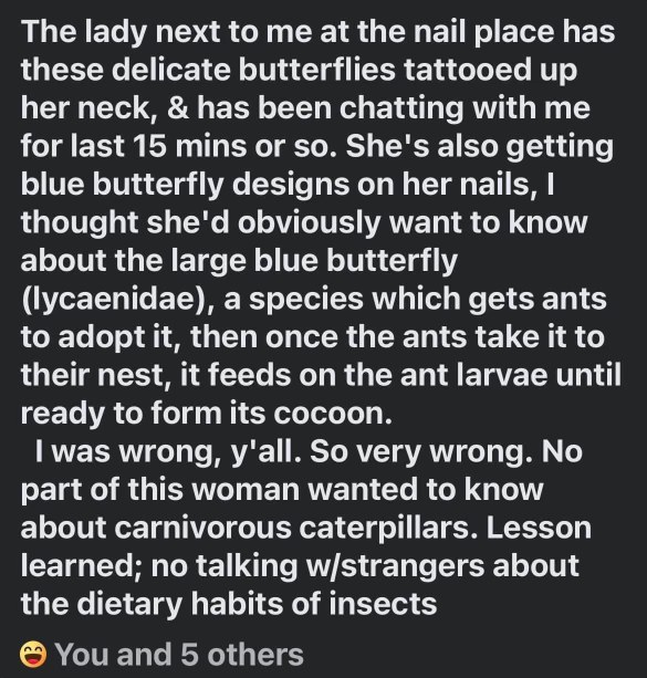 Thought the lady getting butterfly nails would wanna know about carnivorous caterpillars but nope, lesson learned.