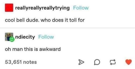 Me realizing I made a morbid joke and someone's reblogging it in a way that suggests they don't get the reference lol