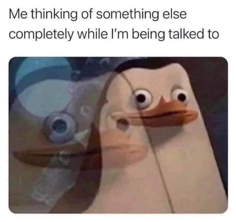 My brain zoning out while someone is talking to me