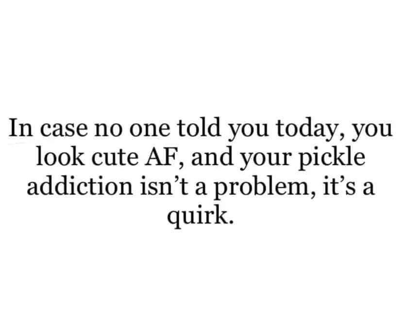 Just a friendly reminder that your pickle addiction is just a cute quirk.