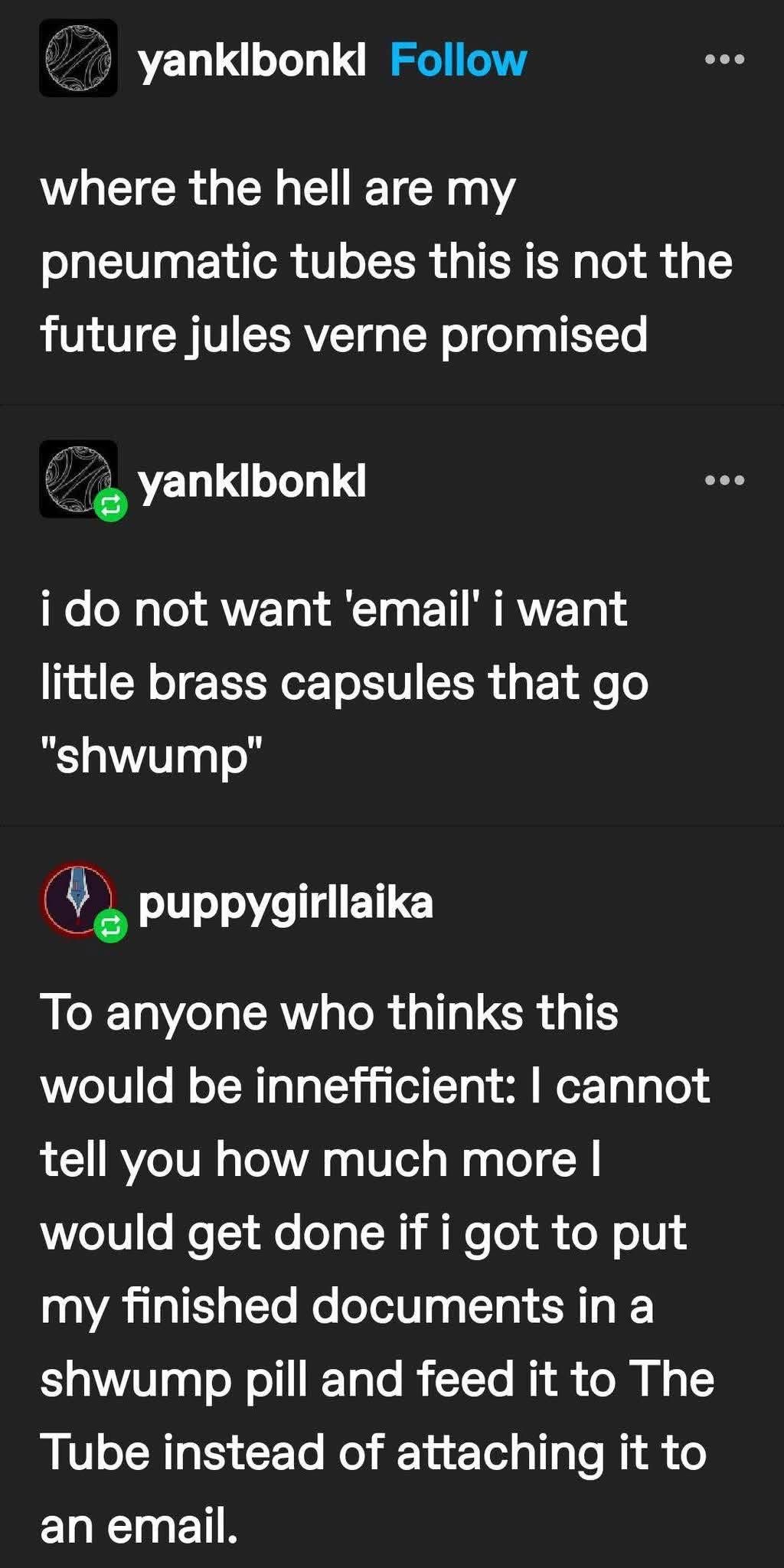 Me wanting pneumatic tubes to send my documents instead of dealing with emails. Shwump!