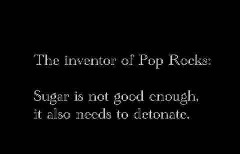 The inventor of Pop Rocks was just like 'sugar is too boring, it needs to explode'.