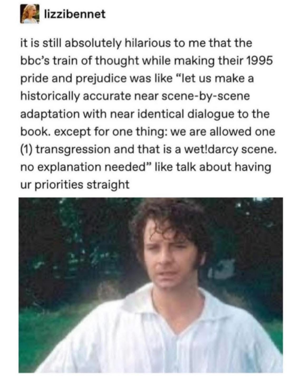 The BBC's 1995 Pride and Prejudice adaptation decided the *only* deviation needed was a gratuitous wet Darcy scene. Priorities, people.