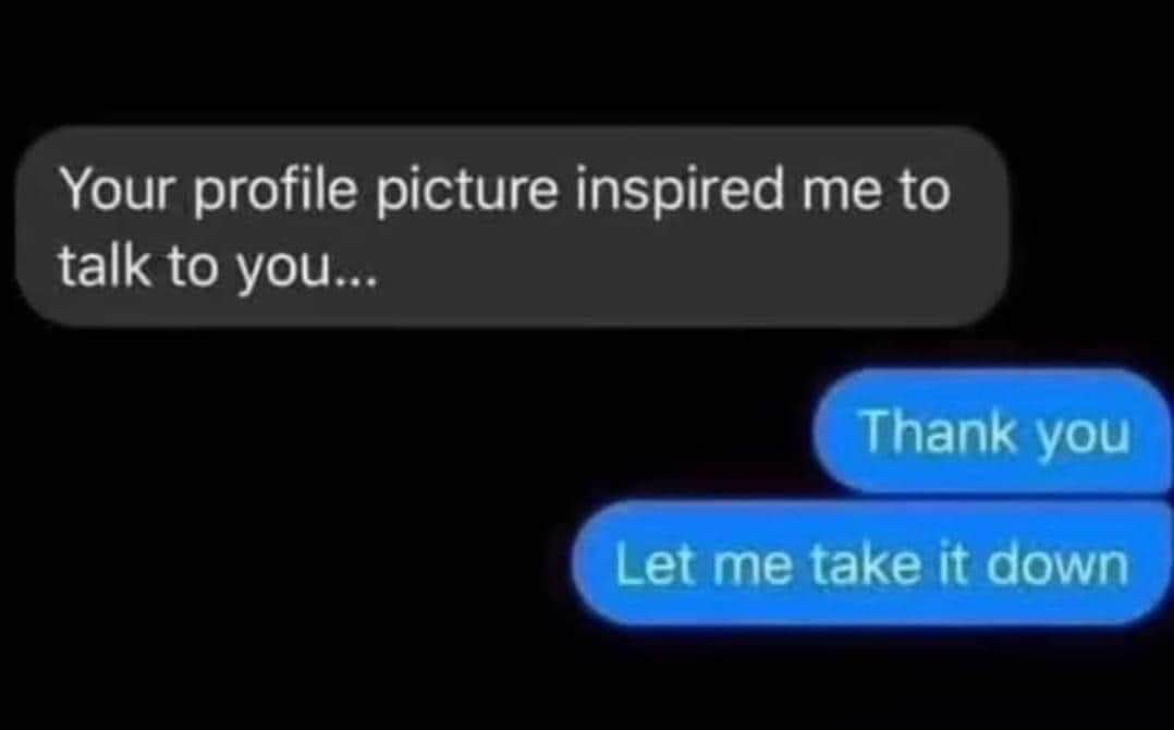 When someone says your profile pic is why they talked to you, but you know it's terrible