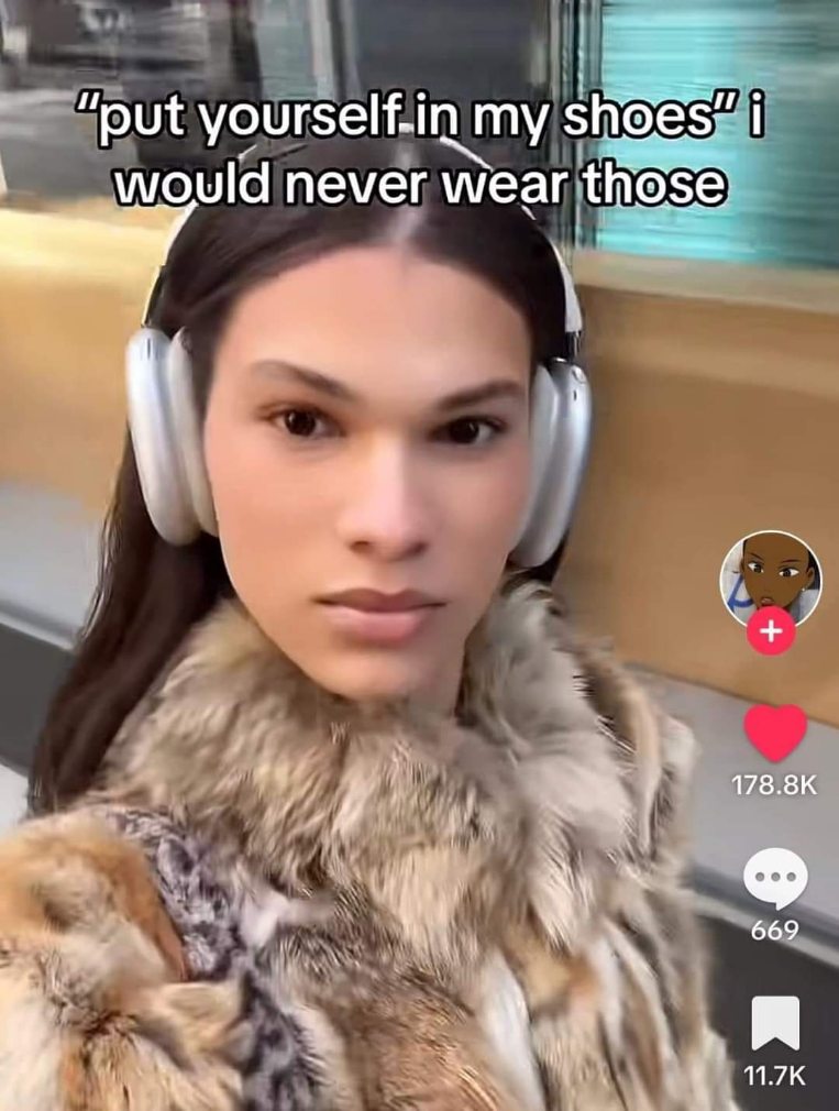Me being told to "put myself in their shoes" and immediately saying I'd never wear that outfit
