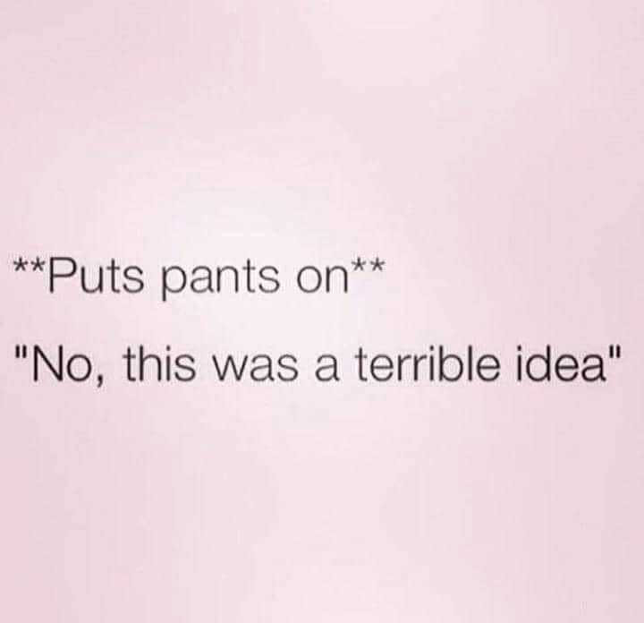 Me putting on pants and realizing they don't fit anymore