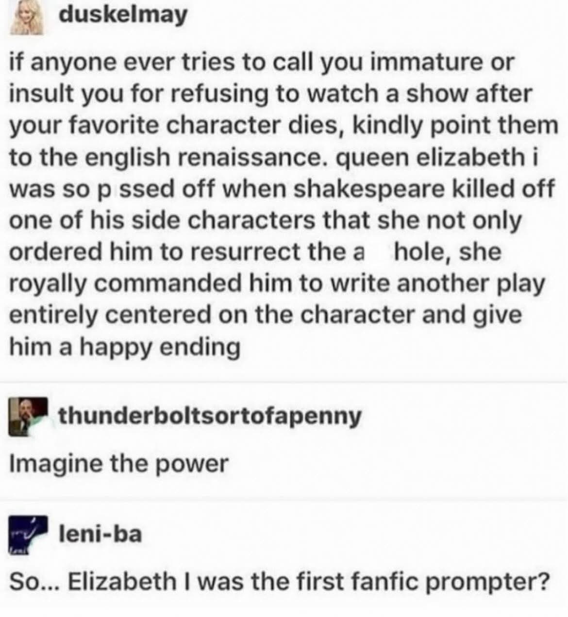 Queen Elizabeth I was out here commanding Shakespeare to write fanfic with happy endings for side characters. Legendary.