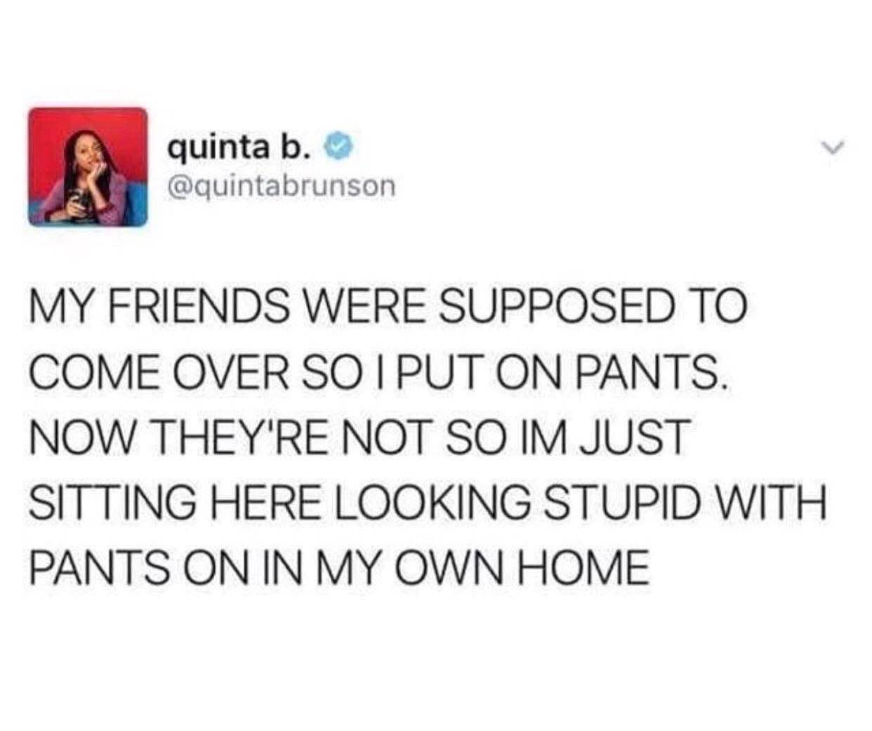 When you get dressed up for friends who then cancel last minute, so now you're just sitting there in pants for no reason