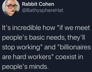 Wait, so people will stop working if their basic needs are met, but billionaires are just hard workers? Make it make sense.
