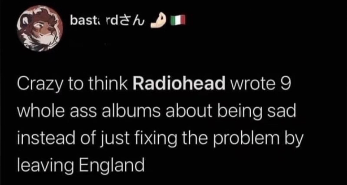 This guy really think Radiohead could have solved all their sadness by just moving out of England lol