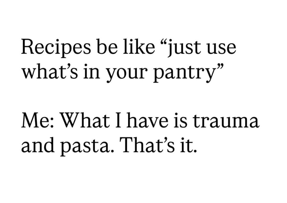 Recipes always say to use what's in your pantry, but mine only has trauma and pasta. That's it.