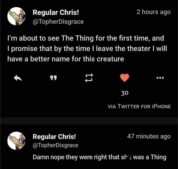 Me thinking I'll come up with a better name for the creature in The Thing, only to realize it's just called 'The Thing'.
