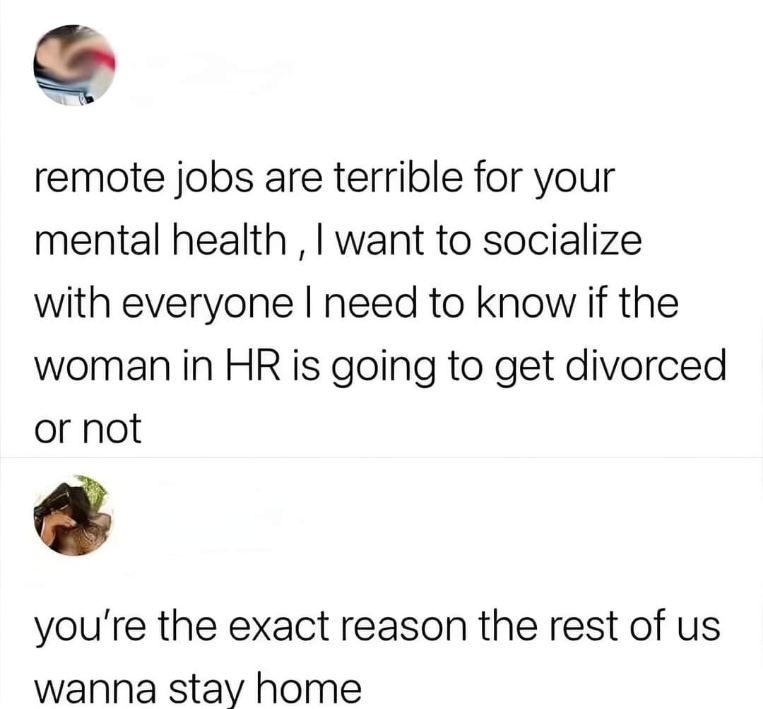 Me complaining about remote jobs but really just wanting to gossip about HR lady's divorce.