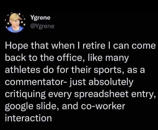Can't wait to be that retired person who comes back to the office to critique literally everything