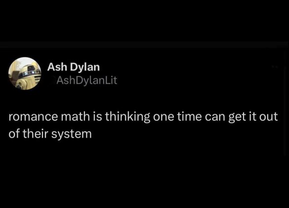 Romance math is wild, like thinking one encounter will get someone out of your system.
