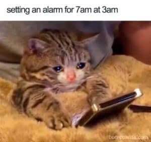 Me setting an alarm for 7am at 3am and knowing I'm gonna hate myself.
