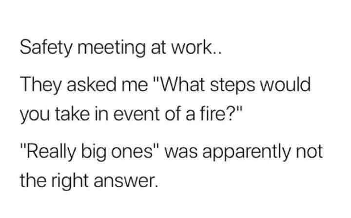 When they ask you about fire safety and you answer literally