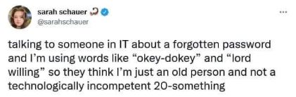 Using 'okey-dokey' and 'lord willing' with IT when I forget my password so they think I'm just old and not a clueless 20-something.
