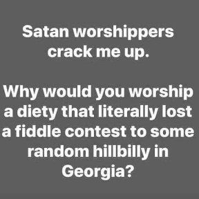 Satan worshippers crack me up. Why would you worship a deity that lost a fiddle contest to some random hillbilly in Georgia?