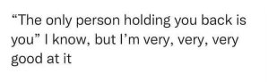This is me admitting I'm really good at sabotaging myself.