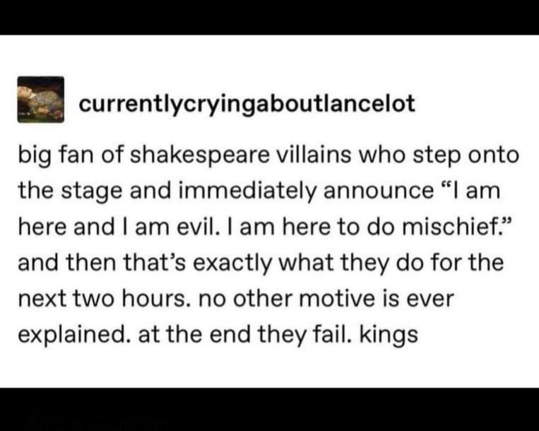 Shakespeare villains just walking on stage to announce they are evil and here for mischief, then doing exactly that for two hours before failing. Peak efficiency.