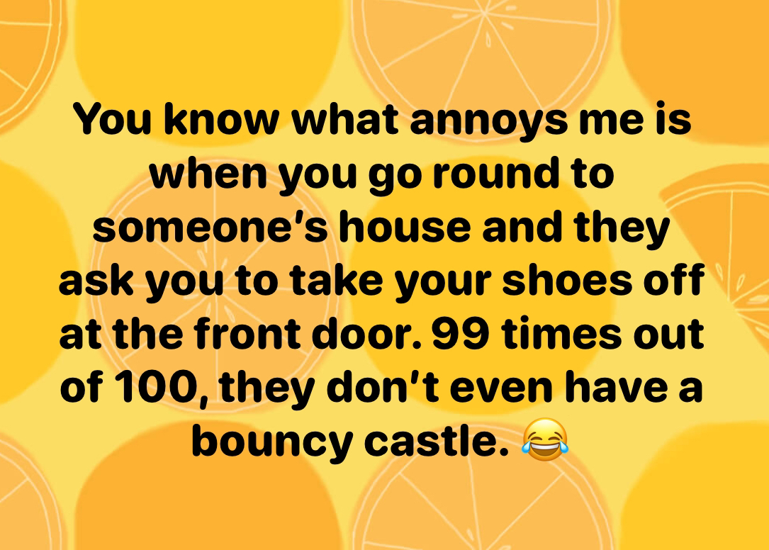 So you gotta take your shoes off but they don't even have a bouncy castle? What's the point?
