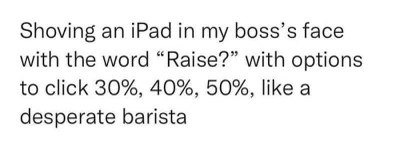 Me asking for a raise like a barista with tip options