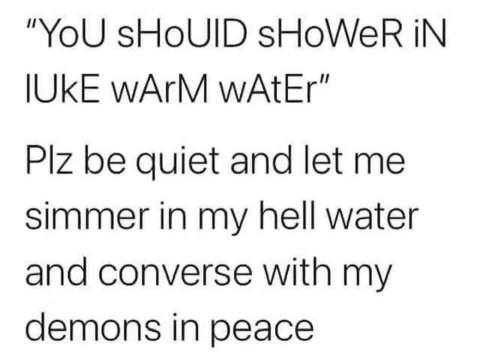 Don't tell me how to shower, I like my demons and my scalding hot water together, thanks.