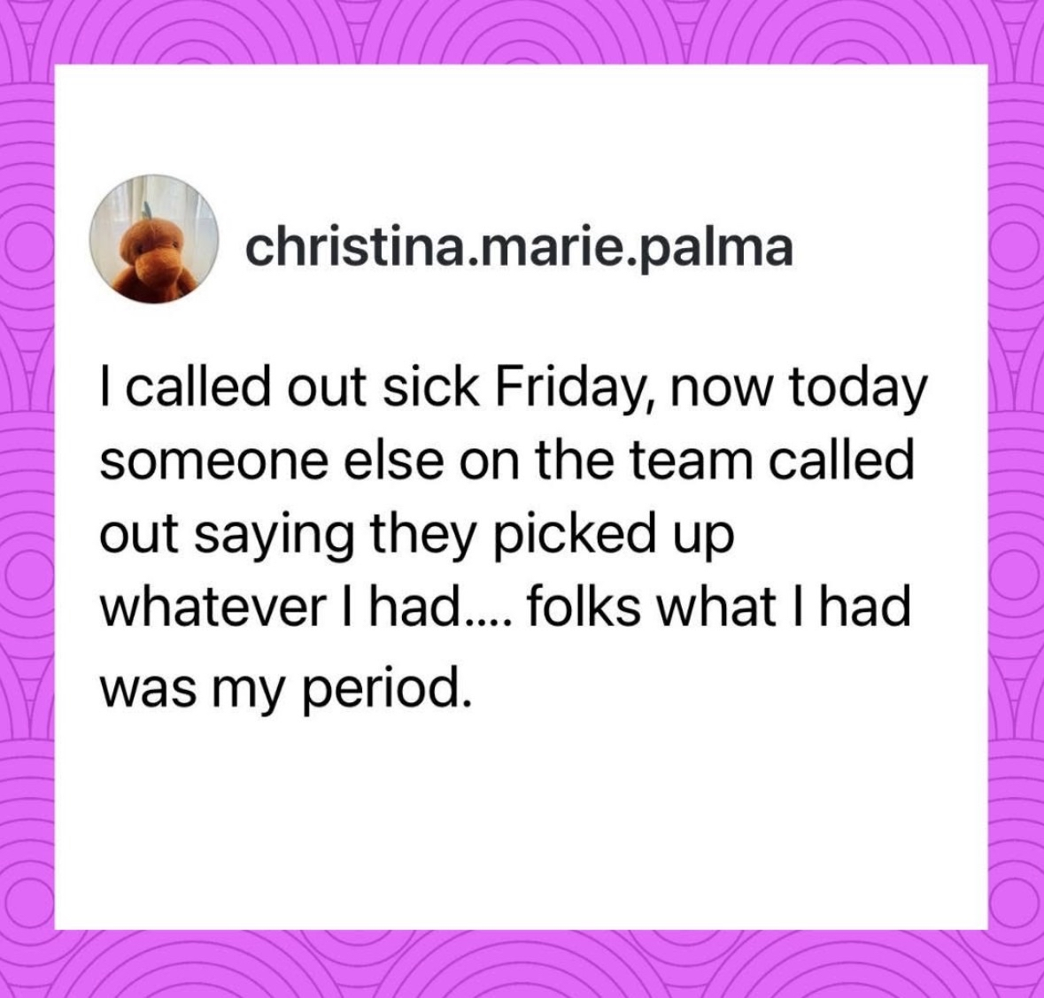 So apparently someone caught my period from calling out sick.