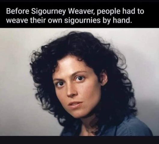 Lol, before Sigourney Weaver we apparently needed to weave our own 'sigournies'???