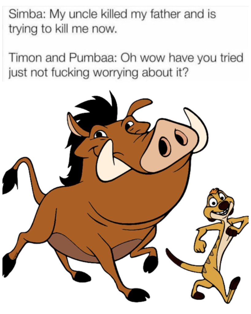 When you tell Timon and Pumbaa about your problems and they suggest Hakuna Matata