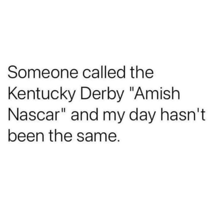 Wait, someone called the Kentucky Derby 'Amish Nascar' and now I can't stop thinking about it.