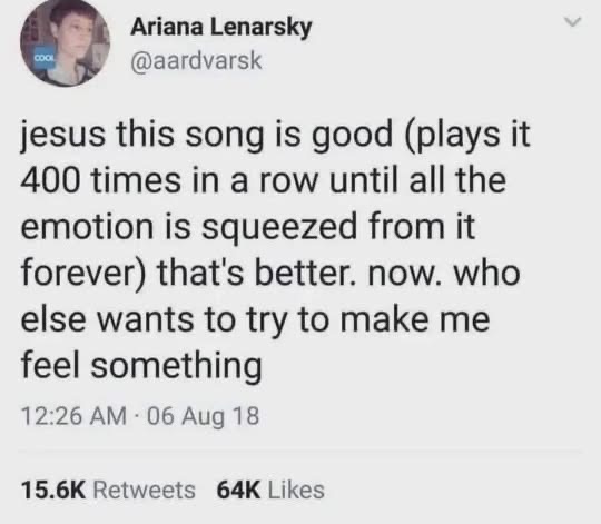 Me listening to the same song 400 times until I can't feel anything anymore.