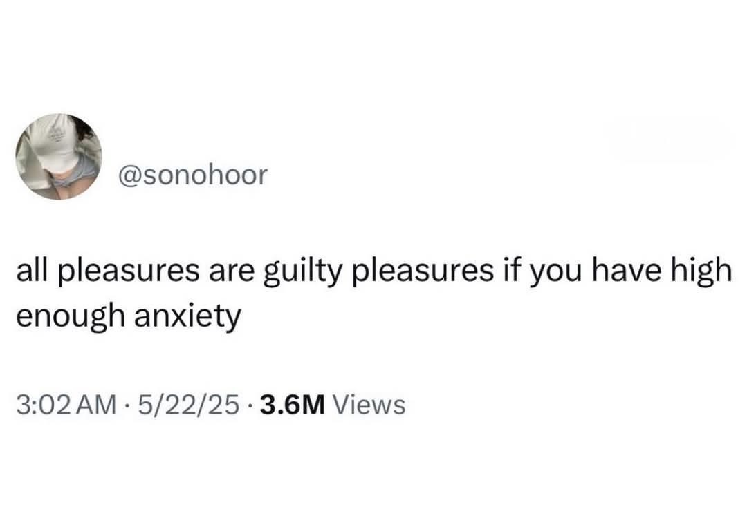 So basically, everything is a guilty pleasure if you have anxiety
