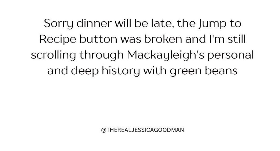 Ugh, you know when the recipe button is broken and you get sucked into someone's entire life story about green beans. Dinner is gonna be real late.