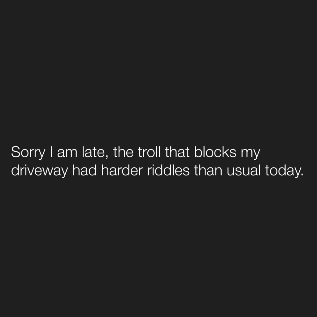 My excuse for being late is that a driveway troll had harder riddles today.