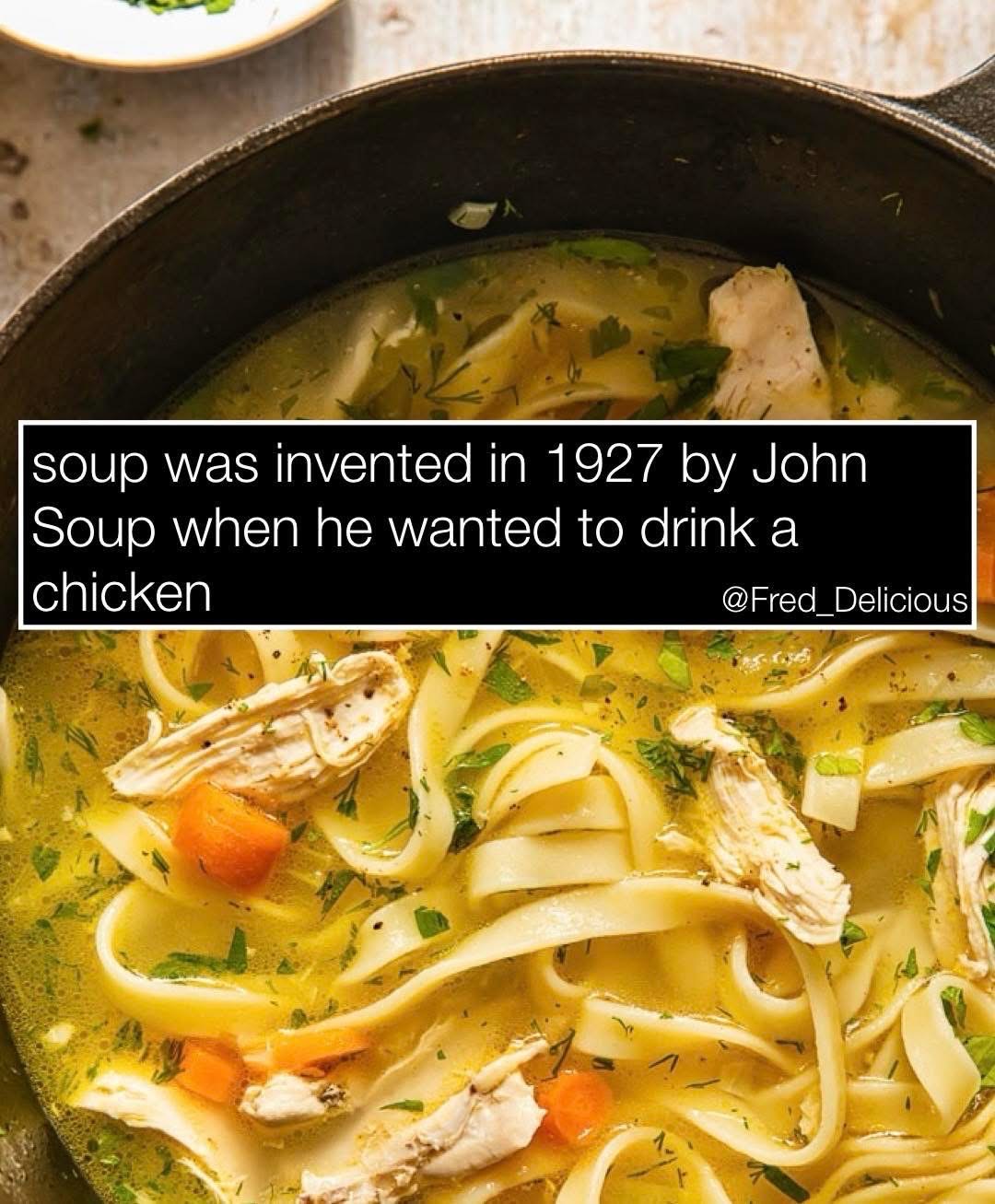 Imagine thinking you invented soup just 'cause you wanted to drink a chicken? lol