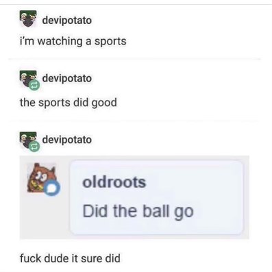 When you're so bad at explaining sports that you just say "the ball did good" and someone asks "did the ball go" and you agree