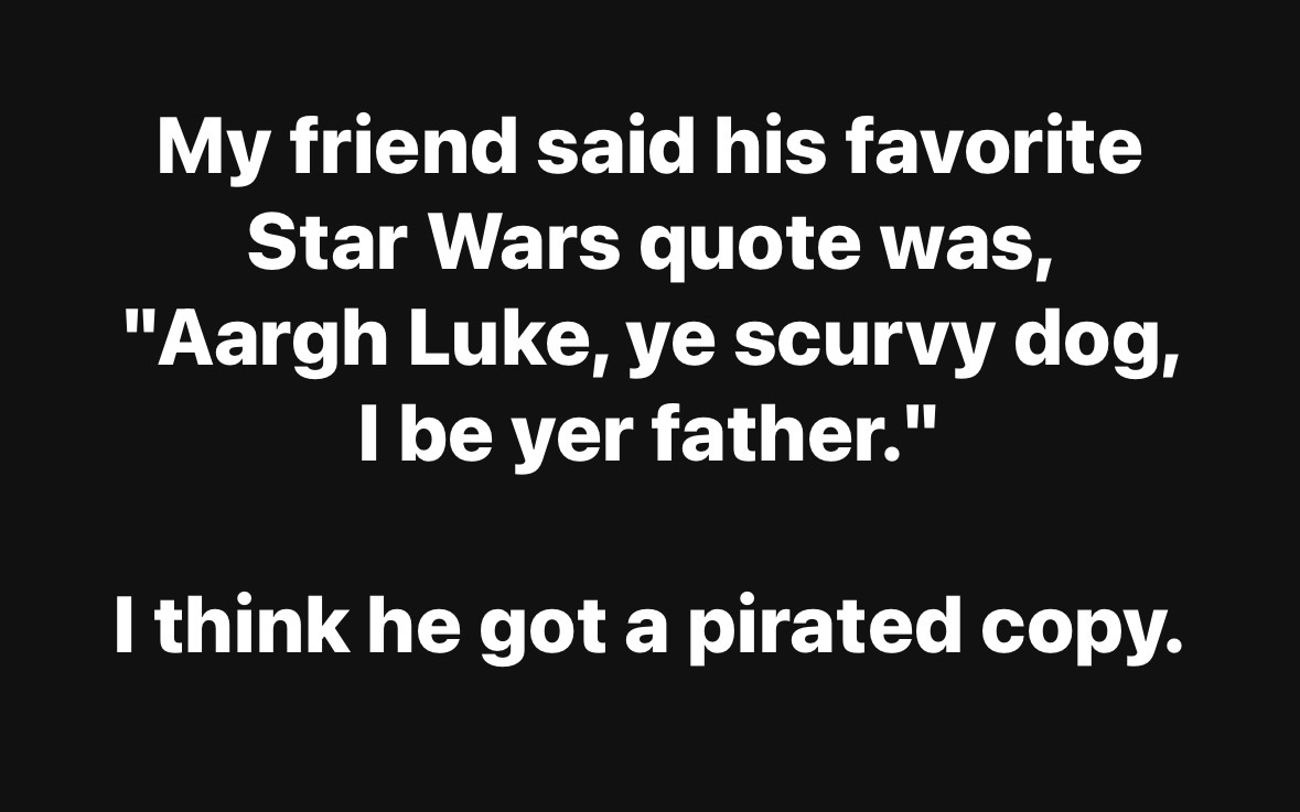 OMG, my friend thought Darth Vader sounded like a pirate. He definitely watched a bootleg version.