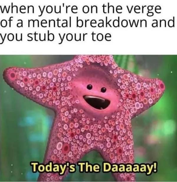 When you're already having a terrible day and then you stub your toe