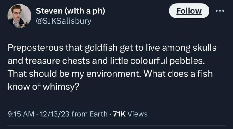 This guy really thinks he deserves a goldfish bowl environment more than the fish. What does a fish know of whimsy?