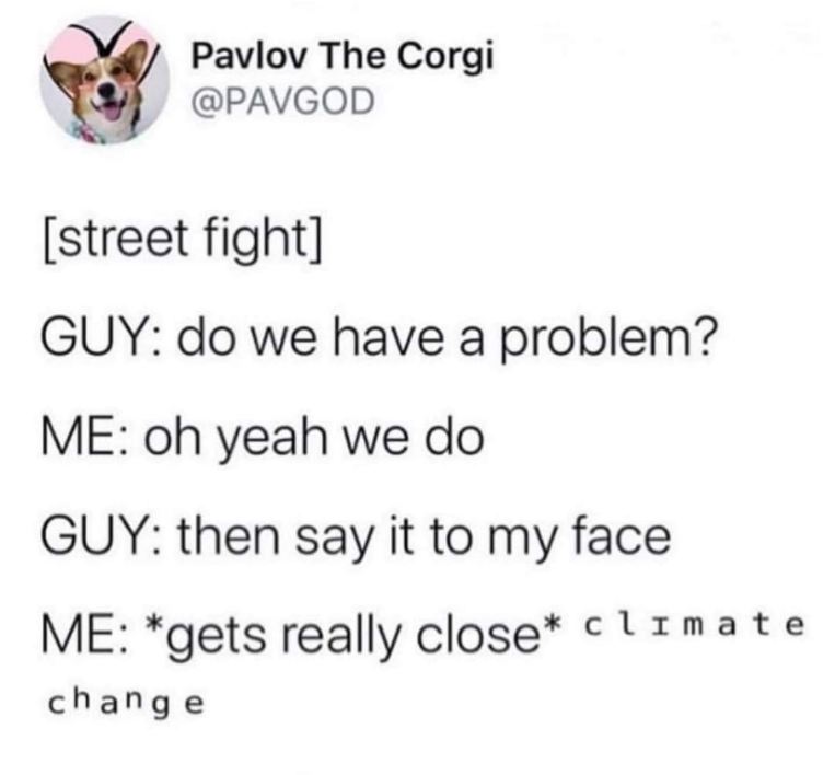 When someone asks if you have a problem and you just hit 'em with a big one like climate change instead of fighting.