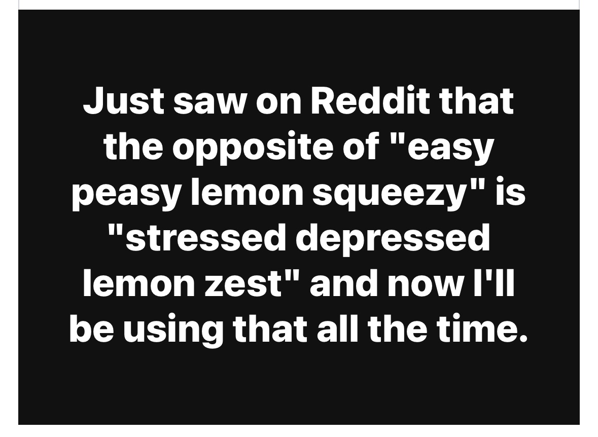 So apparently the opposite of 'easy peasy lemon squeezy' is 'stressed depressed lemon zest' and yeah, that's my new catchphrase.