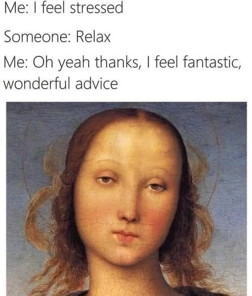 When someone tells you to relax and you're like 'wow, groundbreaking advice'